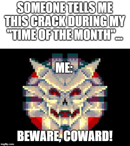 SOMEONE TELLS ME THIS CRACK DURING MY "TIME OF THE MONTH"... BEWARE, COWARD! ME: | made w/ Imgflip meme maker