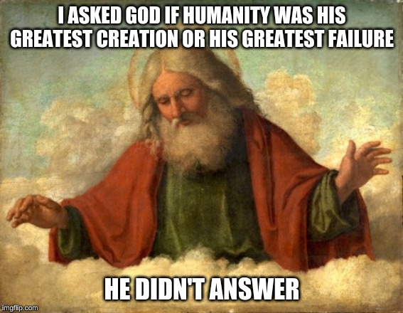 only god can judge me | I ASKED GOD IF HUMANITY WAS HIS GREATEST CREATION OR HIS GREATEST FAILURE; HE DIDN'T ANSWER | image tagged in only god can judge me | made w/ Imgflip meme maker