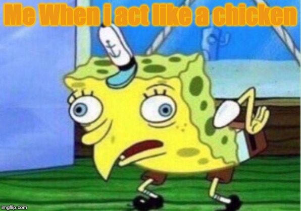 Mocking Spongebob | Me When i act like a chicken | image tagged in memes,mocking spongebob | made w/ Imgflip meme maker