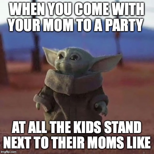 Baby Yoda | WHEN YOU COME WITH YOUR MOM TO A PARTY; AT ALL THE KIDS STAND NEXT TO THEIR MOMS LIKE | image tagged in baby yoda | made w/ Imgflip meme maker