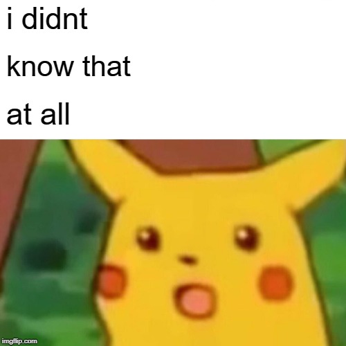 Surprised Pikachu Meme | i didnt know that at all | image tagged in memes,surprised pikachu | made w/ Imgflip meme maker