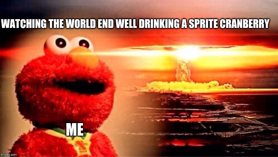 elmo nuclear explosion | WATCHING THE WORLD END WELL DRINKING A SPRITE CRANBERRY; ME | image tagged in elmo nuclear explosion | made w/ Imgflip meme maker