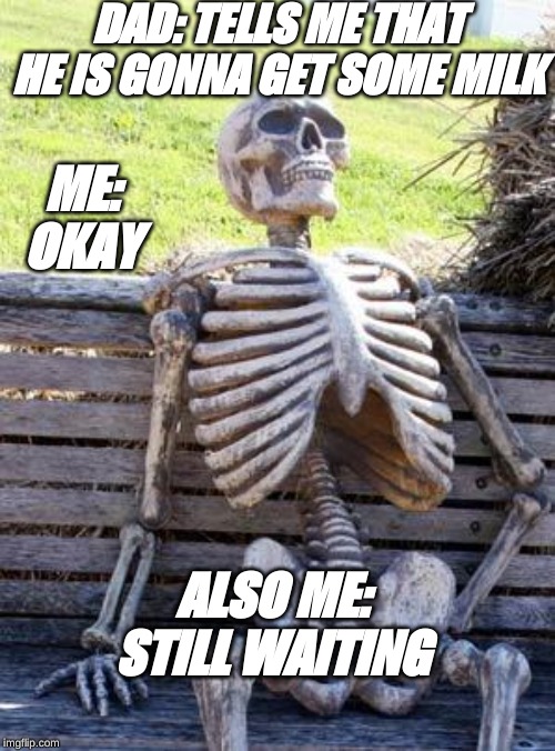 Waiting Skeleton | DAD: TELLS ME THAT HE IS GONNA GET SOME MILK; ME: OKAY; ALSO ME: STILL WAITING | image tagged in memes,waiting skeleton | made w/ Imgflip meme maker