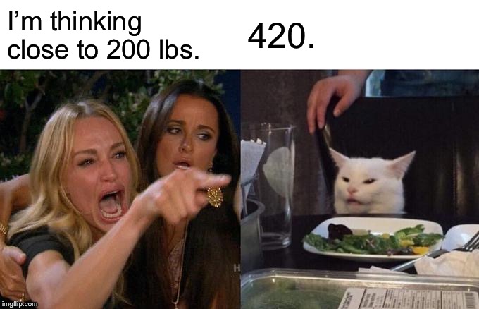 Woman Yelling At Cat | I’m thinking close to 200 lbs. 420. | image tagged in memes,woman yelling at cat | made w/ Imgflip meme maker