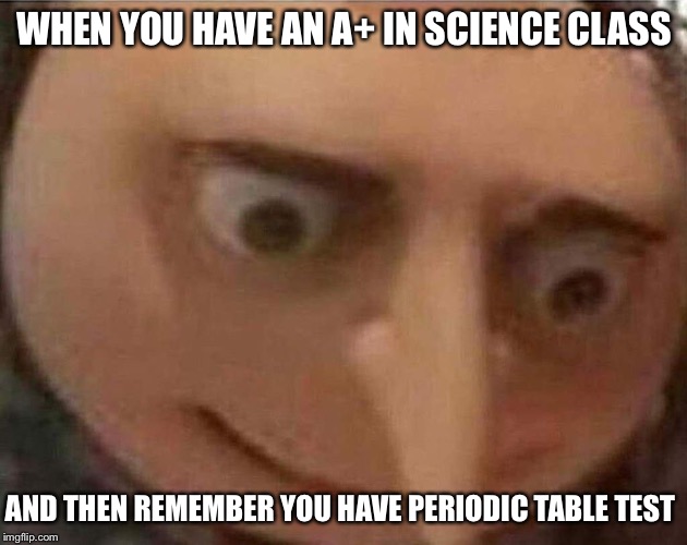 gru meme | WHEN YOU HAVE AN A+ IN SCIENCE CLASS; AND THEN REMEMBER YOU HAVE PERIODIC TABLE TEST | image tagged in gru meme | made w/ Imgflip meme maker