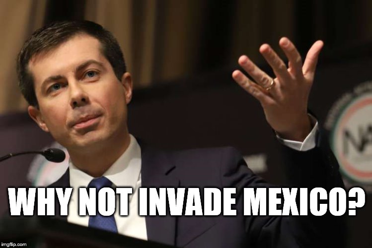 Pete Buttigieg | WHY NOT INVADE MEXICO? | image tagged in pete buttigieg | made w/ Imgflip meme maker