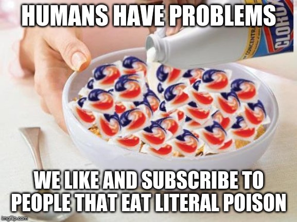 Tide Pods | HUMANS HAVE PROBLEMS; WE LIKE AND SUBSCRIBE TO PEOPLE THAT EAT LITERAL POISON | image tagged in tide pods | made w/ Imgflip meme maker