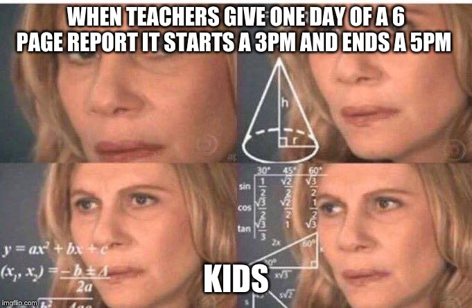 Math lady/Confused lady | WHEN TEACHERS GIVE ONE DAY OF A 6 PAGE REPORT IT STARTS A 3PM AND ENDS A 5PM; KIDS | image tagged in math lady/confused lady | made w/ Imgflip meme maker