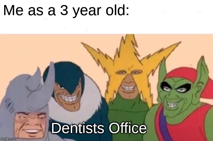 Me And The Boys Meme | Me as a 3 year old:; Dentists Office | image tagged in memes,me and the boys | made w/ Imgflip meme maker