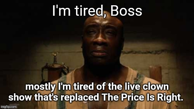 John Coffey is tired, Boss | I'm tired, Boss; mostly I'm tired of the live clown show that's replaced The Price Is Right. | image tagged in john coffey is tired boss,adam schiff,democrats,clown show,impeachment inquiry,kangaroo court | made w/ Imgflip meme maker