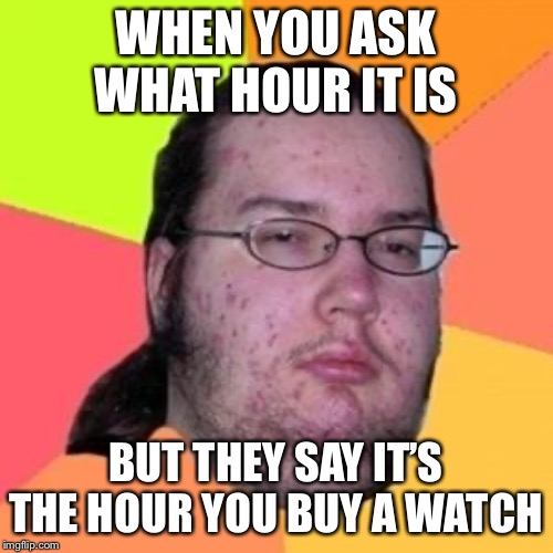 fat gamer | WHEN YOU ASK WHAT HOUR IT IS; BUT THEY SAY IT’S THE HOUR YOU BUY A WATCH | image tagged in fat gamer | made w/ Imgflip meme maker
