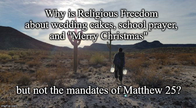 Religious Freedom | Why is Religious Freedom
 about wedding cakes, school prayer, 
and "Merry Christmas"; but not the mandates of Matthew 25? | image tagged in no mas muertes,religious freedom,school prayer,merry christmas,matthew 25 | made w/ Imgflip meme maker
