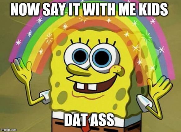 Imagination Spongebob | NOW SAY IT WITH ME KIDS; DAT ASS | image tagged in memes,imagination spongebob | made w/ Imgflip meme maker
