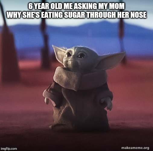 Baby yoda | 6 YEAR OLD ME ASKING MY MOM WHY SHE'S EATING SUGAR THROUGH HER NOSE | image tagged in baby yoda | made w/ Imgflip meme maker