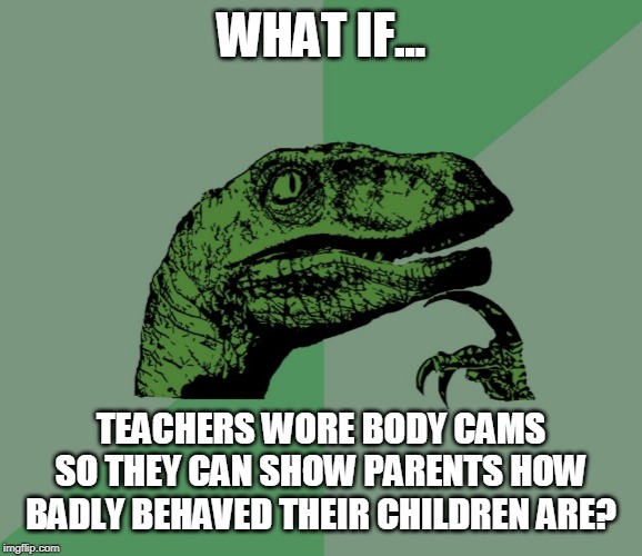 dino think dinossauro pensador | WHAT IF... TEACHERS WORE BODY CAMS SO THEY CAN SHOW PARENTS HOW BADLY BEHAVED THEIR CHILDREN ARE? | image tagged in dino think dinossauro pensador | made w/ Imgflip meme maker