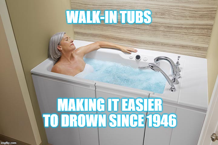 Bath time! | WALK-IN TUBS; MAKING IT EASIER TO DROWN SINCE 1946 | image tagged in bathroom,bath,bath time,shower,drowning | made w/ Imgflip meme maker