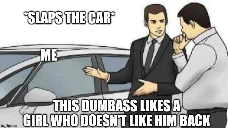 Car Salesman Slaps Roof Of Car Meme | *SLAPS THE CAR*; ME; THIS DUMBASS LIKES A GIRL WHO DOESN'T LIKE HIM BACK | image tagged in memes,car salesman slaps roof of car | made w/ Imgflip meme maker