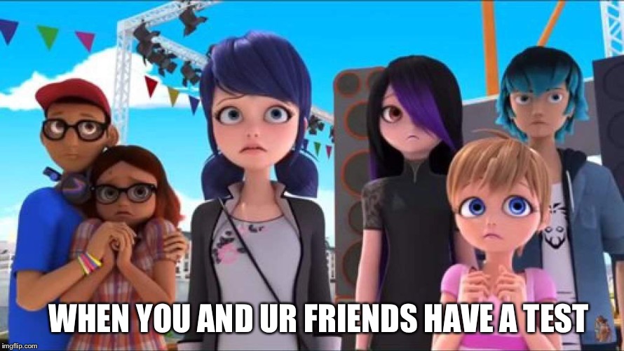 Hey kids there's gonna a be a huge exam on Friday! | WHEN YOU AND UR FRIENDS HAVE A TEST | image tagged in miraculous ladybug | made w/ Imgflip meme maker