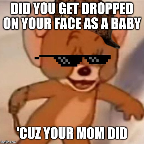 Polish Jerry | DID YOU GET DROPPED ON YOUR FACE AS A BABY; 'CUZ YOUR MOM DID | image tagged in polish jerry | made w/ Imgflip meme maker