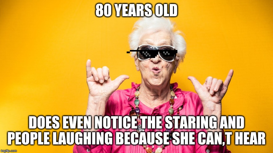 mlg grandma | 80 YEARS OLD; DOES EVEN NOTICE THE STARING AND PEOPLE LAUGHING BECAUSE SHE CAN,T HEAR | image tagged in old people | made w/ Imgflip meme maker