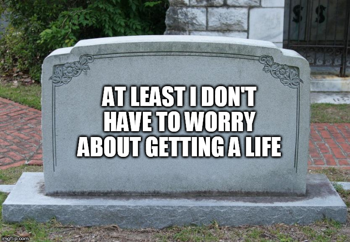 Afterlife of the party? | AT LEAST I DON'T HAVE TO WORRY ABOUT GETTING A LIFE | image tagged in gravestone,last words,cemetery,life,living | made w/ Imgflip meme maker