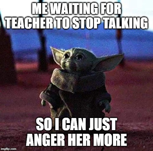 Baby Yoda | ME WAITING FOR TEACHER TO STOP TALKING; SO I CAN JUST ANGER HER MORE | image tagged in baby yoda | made w/ Imgflip meme maker