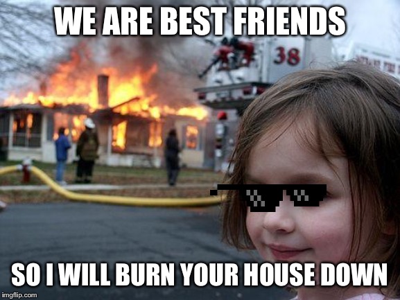 Disaster Girl | WE ARE BEST FRIENDS; SO I WILL BURN YOUR HOUSE DOWN | image tagged in memes,disaster girl | made w/ Imgflip meme maker