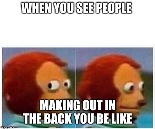 Monkey Puppet Meme | WHEN YOU SEE PEOPLE; MAKING OUT IN THE BACK YOU BE LIKE | image tagged in monkey puppet | made w/ Imgflip meme maker
