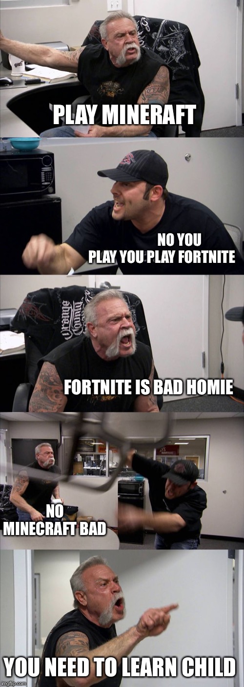 American Chopper Argument | PLAY MINERAFT; NO YOU PLAY YOU PLAY FORTNITE; FORTNITE IS BAD HOMIE; NO MINECRAFT BAD; YOU NEED TO LEARN CHILD | image tagged in memes,american chopper argument | made w/ Imgflip meme maker