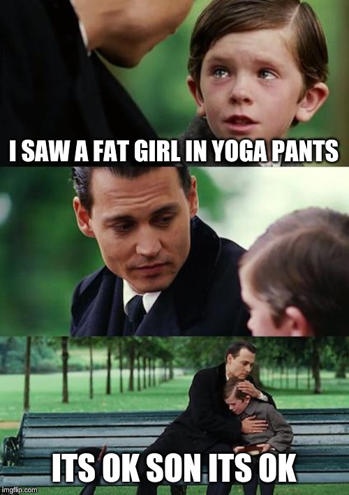 Finding Neverland Meme | I SAW A FAT GIRL IN YOGA PANTS; ITS OK SON ITS OK | image tagged in memes,finding neverland | made w/ Imgflip meme maker