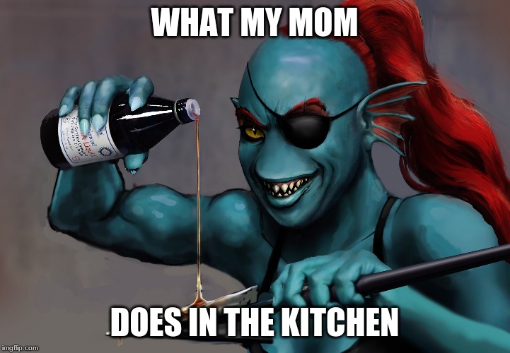 what mom | WHAT MY MOM; DOES IN THE KITCHEN | image tagged in oil it undyne | made w/ Imgflip meme maker