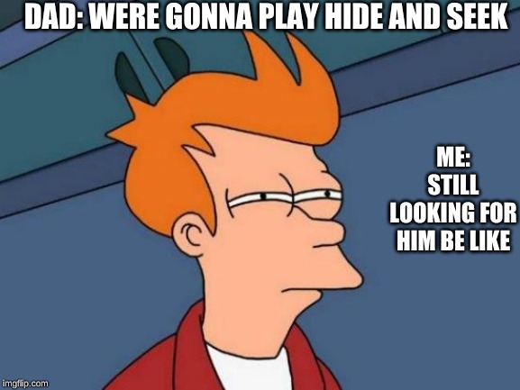 Futurama Fry | DAD: WERE GONNA PLAY HIDE AND SEEK; ME: STILL LOOKING FOR HIM BE LIKE | image tagged in memes,futurama fry | made w/ Imgflip meme maker