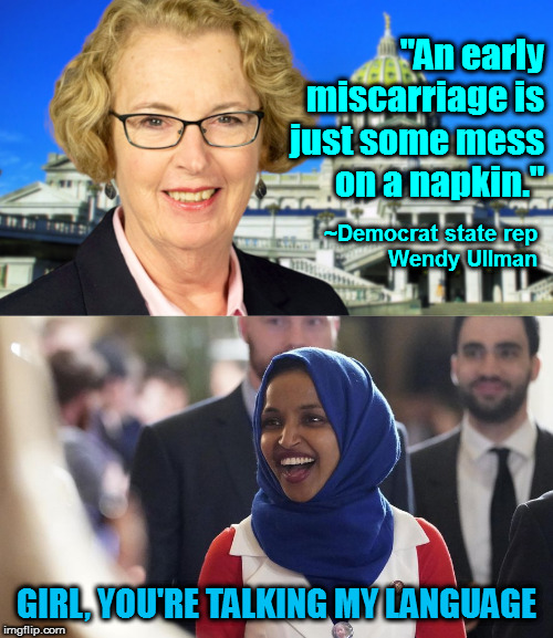 The "liberal" dehumanization of the fetus has led to this kind of gross insensitivity. | "An early miscarriage is just some mess
on a napkin."; ~Democrat state rep
  Wendy Ullman; GIRL, YOU'RE TALKING MY LANGUAGE | image tagged in rep ilhan omar,rep wendy ullman,some people did something,memes,politics,crazy liberals | made w/ Imgflip meme maker