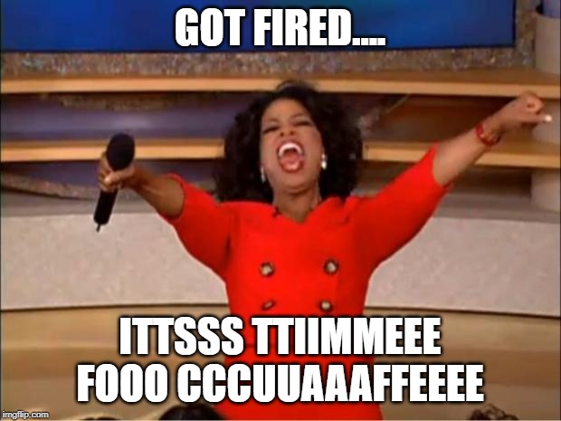 Oprah You Get A | GOT FIRED.... ITTSSS TTIIMMEEE FOOO CCCUUAAAFFEEEE | image tagged in memes,oprah you get a | made w/ Imgflip meme maker