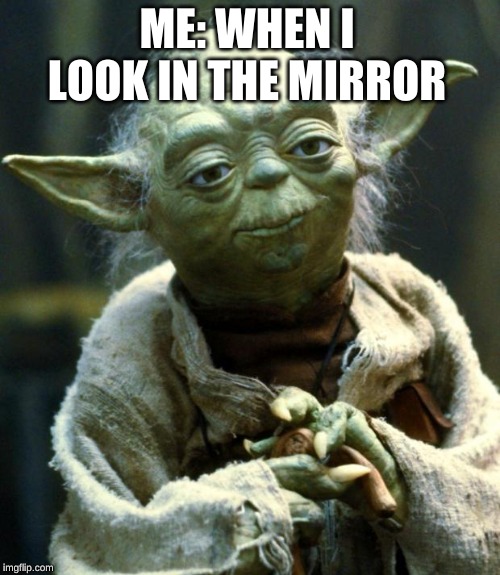 Star Wars Yoda Meme | ME: WHEN I LOOK IN THE MIRROR | image tagged in memes,star wars yoda | made w/ Imgflip meme maker