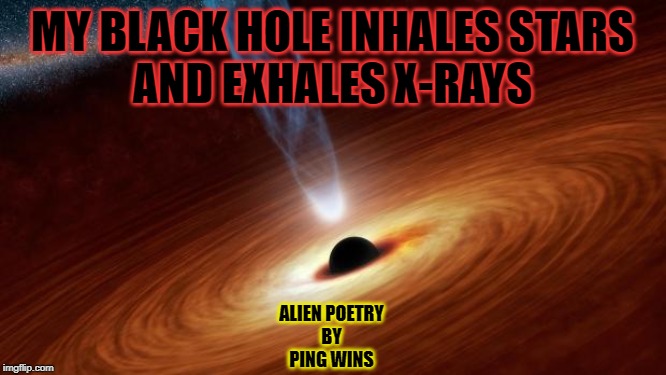Black Holes | MY BLACK HOLE INHALES STARS
AND EXHALES X-RAYS; ALIEN POETRY
BY
PING WINS | image tagged in black holes | made w/ Imgflip meme maker