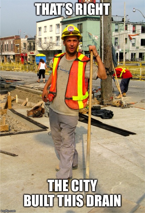 Construction Worker | THAT’S RIGHT THE CITY BUILT THIS DRAIN | image tagged in construction worker | made w/ Imgflip meme maker