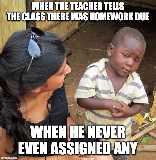 3rd World Sceptical Child | WHEN THE TEACHER TELLS THE CLASS THERE WAS HOMEWORK DUE; WHEN HE NEVER EVEN ASSIGNED ANY | image tagged in 3rd world sceptical child | made w/ Imgflip meme maker