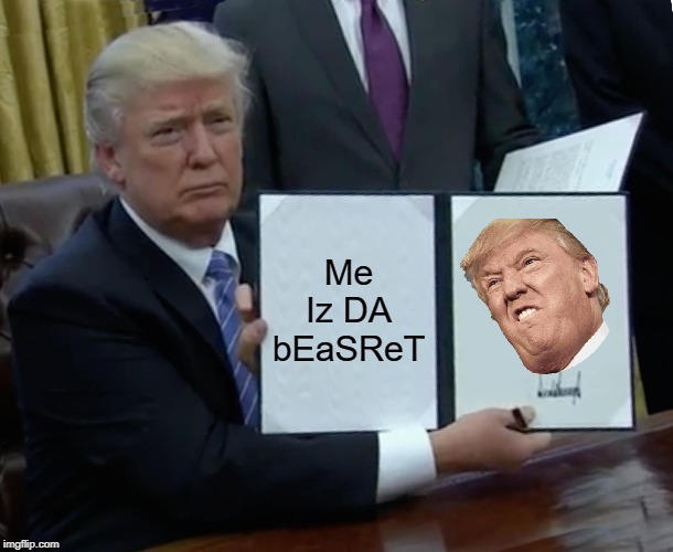 Trump Bill Signing | Me Iz DA bEaSReT | image tagged in memes,trump bill signing | made w/ Imgflip meme maker