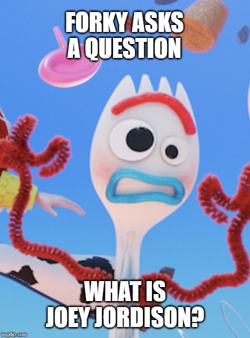 Forky | FORKY ASKS A QUESTION; WHAT IS JOEY JORDISON? | image tagged in forky | made w/ Imgflip meme maker