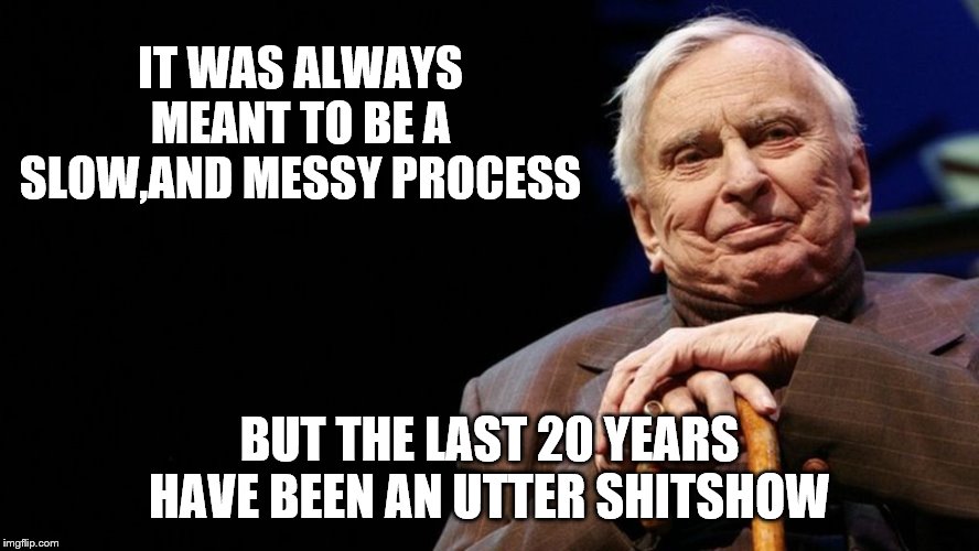 IT WAS ALWAYS MEANT TO BE A SLOW,AND MESSY PROCESS BUT THE LAST 20 YEARS HAVE BEEN AN UTTER SHITSHOW | made w/ Imgflip meme maker
