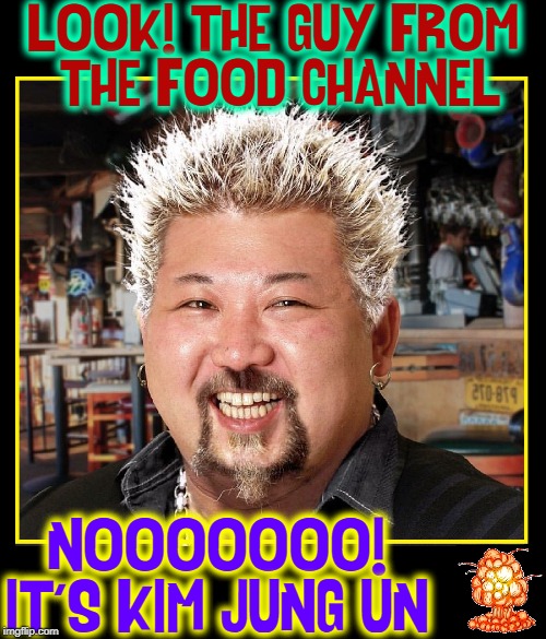 I Promise to Use my Nukes to Barbeque |  LOOK! THE GUY FROM    THE FOOD CHANNEL; NOOOOOOO!  IT'S KIM JUNG UN | image tagged in vince vance,kim jung un,nukes,nuclear weapons,food network,guy fieri | made w/ Imgflip meme maker