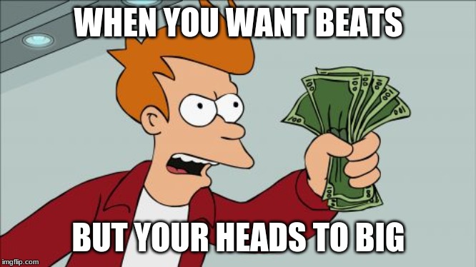Shut Up And Take My Money Fry Meme | WHEN YOU WANT BEATS; BUT YOUR HEADS TO BIG | image tagged in memes,shut up and take my money fry | made w/ Imgflip meme maker
