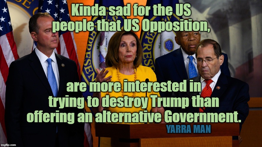 US Democrats | Kinda sad for the US people that US Opposition, are more interested in trying to destroy Trump than offering an alternative Government. YARRA MAN | image tagged in us democrats | made w/ Imgflip meme maker