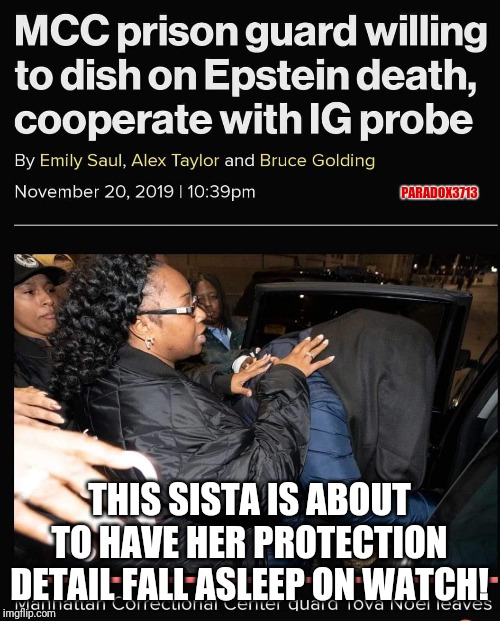 Here comes more falsified security logs. | PARADOX3713; THIS SISTA IS ABOUT TO HAVE HER PROTECTION DETAIL FALL ASLEEP ON WATCH! | image tagged in jeffrey epstein,corruption,cover up,murder,memes,assassination | made w/ Imgflip meme maker