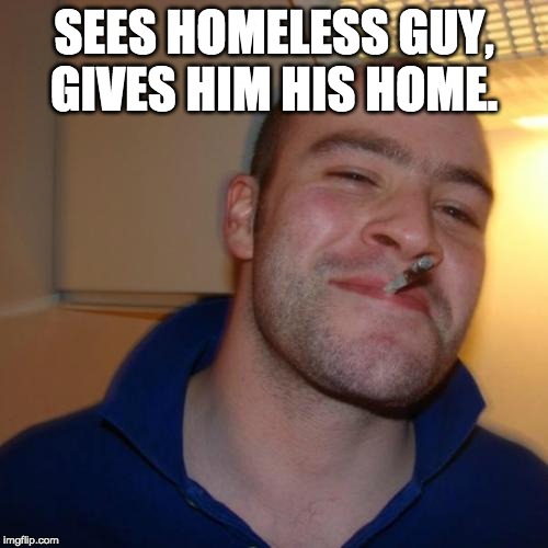 Good Guy Greg Meme | SEES HOMELESS GUY, GIVES HIM HIS HOME. | image tagged in memes,good guy greg | made w/ Imgflip meme maker