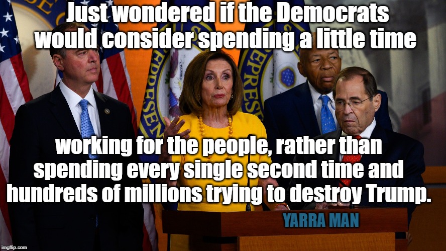 US Democrats | Just wondered if the Democrats would consider spending a little time; working for the people, rather than spending every single second time and hundreds of millions trying to destroy Trump. YARRA MAN | image tagged in us democrats | made w/ Imgflip meme maker