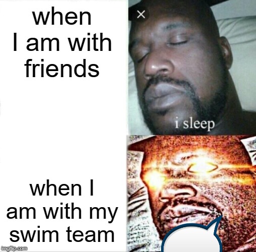 Sleeping Shaq | when I am with friends; when I am with my swim team | image tagged in memes,sleeping shaq | made w/ Imgflip meme maker