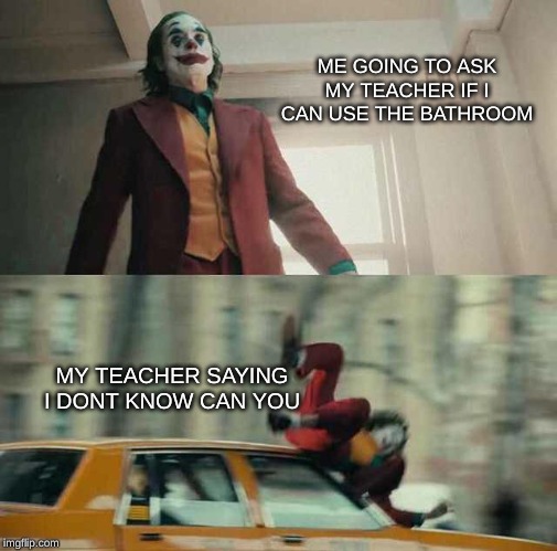 joker getting hit by a car | ME GOING TO ASK MY TEACHER IF I CAN USE THE BATHROOM; MY TEACHER SAYING I DONT KNOW CAN YOU | image tagged in joker getting hit by a car,joker,the joker,memes,joker meme,teacher | made w/ Imgflip meme maker