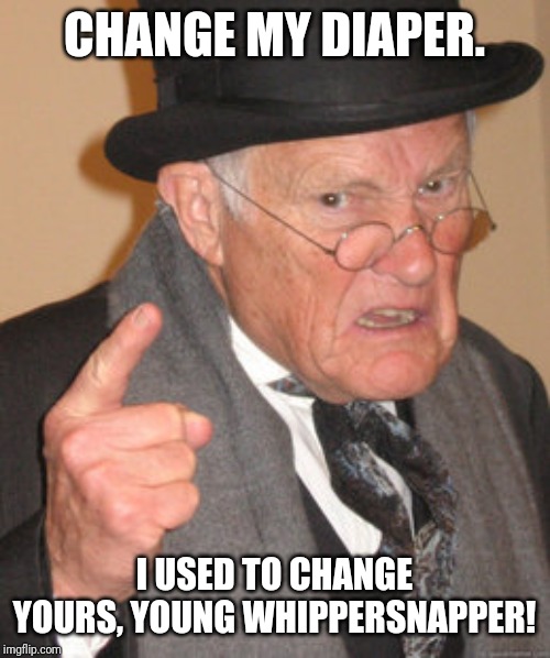 Back In My Day | CHANGE MY DIAPER. I USED TO CHANGE YOURS, YOUNG WHIPPERSNAPPER! | image tagged in memes,back in my day | made w/ Imgflip meme maker